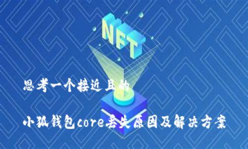 思考一个接近且的

小狐钱包core丢失原因及解决方案