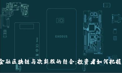 互联金融区块链与次新股的结合：投资者如何把握机会？