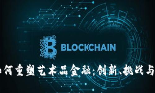 区块链如何重塑艺术品金融:创新、挑战与未来展望