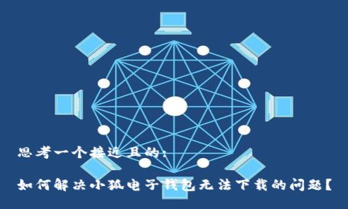 思考一个接近且的:

如何解决小狐电子钱包无法下载的问题？