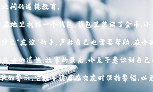 《小狐假钱包》是一个关于小狐狸和小兔子的寓言故事，传达了诚实与伪装之间的道德教育。

故事的主角小狐狸是一个狡猾而聪明的角色。在某一天，小狐狸看见小兔子在地里找到一个钱包，钱包里装满了金币。小兔子以为是自己捡到的，满心欢喜地想用这些钱去买吃的。

然而，小狐狸心生嫉妒，决定欺骗小兔子。他假装是个有钱的商人，向小兔子伸出“友谊”的手，声称自己也需要帮助。在小狐狸的花言巧语和伪装下，小兔子逐渐相信了他，并把钱包分享给了小狐狸。

小狐狸利用小兔子的信任，最终带走了钱包，留下小兔子一个人回家去面临失去的遗憾。故事的最后，小兔子意识到自己的轻信，明白了不能随便相信别人，尤其是小狐狸这样的狡诈之徒。

这个故事的核心在于揭示信任的脆弱性和诚实的重要性，以及对伪装与欺骗的警示。它教导读者在交友时保持警惕，以免被那些虚情假意的朋友所欺骗。