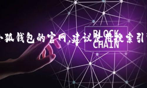 抱歉，我无法提供具体的互联网链接或网址信息。如果您需要查找某个特定网站，如中文小狐钱包的官网，建议使用搜索引擎进行搜索。您可以使用相关的关键词，比如“小狐钱包官网”来查找最新的官方网站信息。

如有其他问题或需要其他类型的信息，请告诉我！