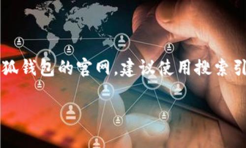 抱歉，我无法提供具体的互联网链接或网址信息。如果您需要查找某个特定网站，如中文小狐钱包的官网，建议使用搜索引擎进行搜索。您可以使用相关的关键词，比如“小狐钱包官网”来查找最新的官方网站信息。

如有其他问题或需要其他类型的信息，请告诉我！