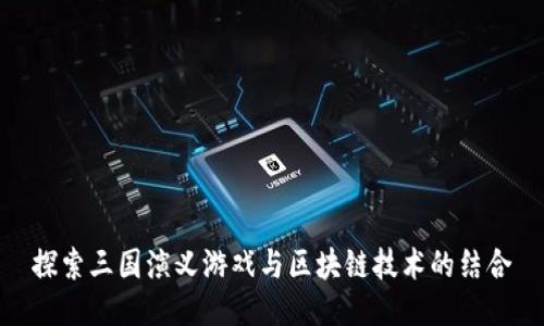 探索三国演义游戏与区块链技术的结合