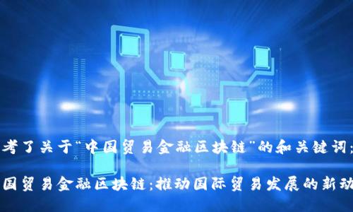 思考了关于“中国贸易金融区块链”的和关键词：

中国贸易金融区块链：推动国际贸易发展的新动能