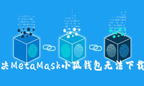 如何解决MetaMask小狐钱包无法下载的问题