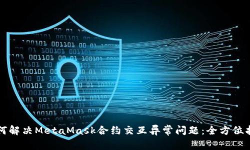 如何解决MetaMask合约交互异常问题：全方位指南