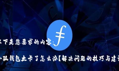 以下是您要求的内容：

小狐钱包太卡了怎么办？解决问题的技巧与建议